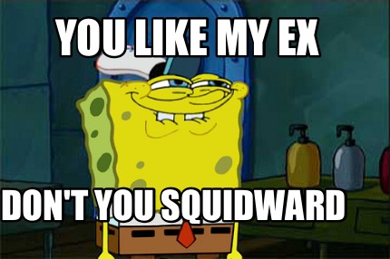 you-like-my-ex-dont-you-squidward