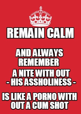 remain-calm-is-like-a-porno-with-out-a-cum-shot-and-always-remember-a-nite-with-