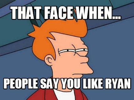 that-face-when...-people-say-you-like-ryan