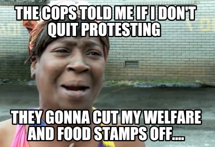 the-cops-told-me-if-i-dont-quit-protesting-they-gonna-cut-my-welfare-and-food-st