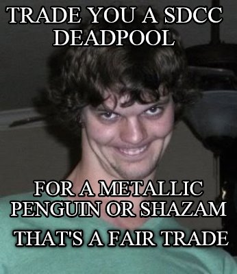 trade-you-a-sdcc-deadpool-thats-a-fair-trade-for-a-metallic-penguin-or-shazam