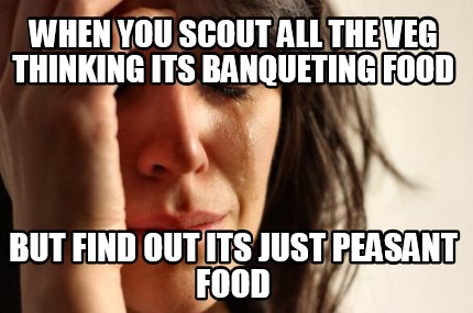 when-you-scout-all-the-veg-thinking-its-banqueting-food-but-find-out-its-just-pe