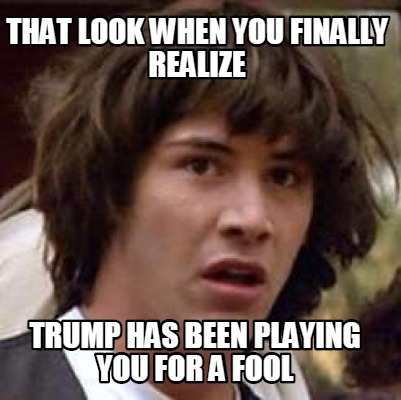 that-look-when-you-finally-realize-trump-has-been-playing-you-for-a-fool
