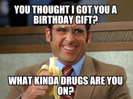 you-thought-i-got-you-a-birthday-gift-what-kinda-drugs-are-you-on