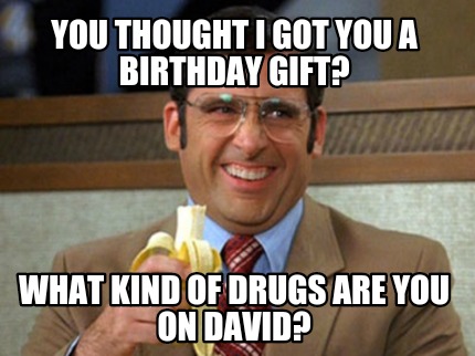 you-thought-i-got-you-a-birthday-gift-what-kind-of-drugs-are-you-on-david