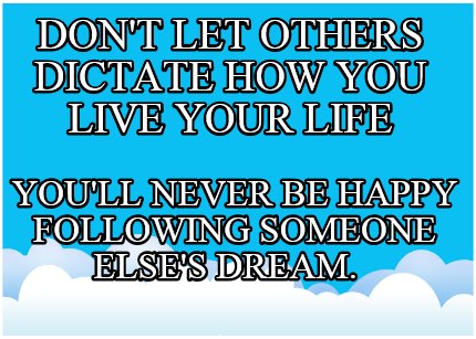 dont-let-others-dictate-how-you-live-your-life-youll-never-be-happy-following-so