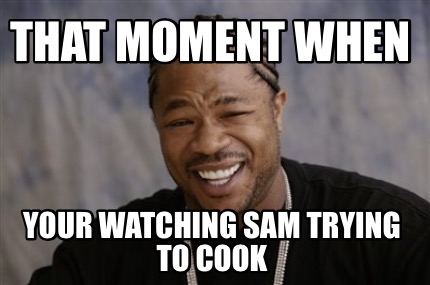 that-moment-when-your-watching-sam-trying-to-cook