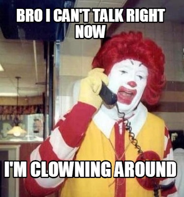 bro-i-cant-talk-right-now-im-clowning-around