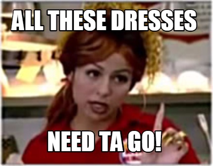 all-these-dresses-need-ta-go