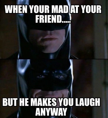 when-your-mad-at-your-friend.....-but-he-makes-you-laugh-anyway