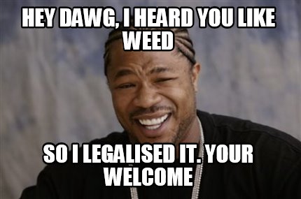 hey-dawg-i-heard-you-like-weed-so-i-legalised-it.-your-welcome