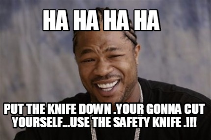 ha-ha-ha-ha-put-the-knife-down-.your-gonna-cut-yourself...use-the-safety-knife-