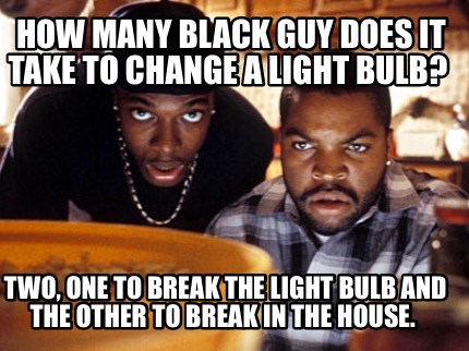 how-many-black-guy-does-it-take-to-change-a-light-bulb-two-one-to-break-the-ligh