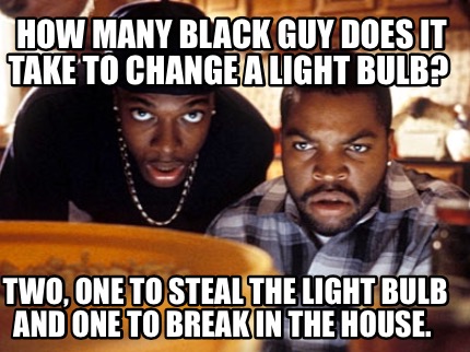 how-many-black-guy-does-it-take-to-change-a-light-bulb-two-one-to-steal-the-ligh
