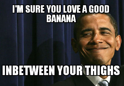 im-sure-you-love-a-good-banana-inbetween-your-thighs