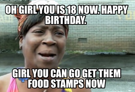 oh-girl-you-is-18-now.-happy-birthday.-girl-you-can-go-get-them-food-stamps-now