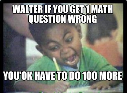 walter-if-you-get-1-math-question-wrong-youok-have-to-do-100-more