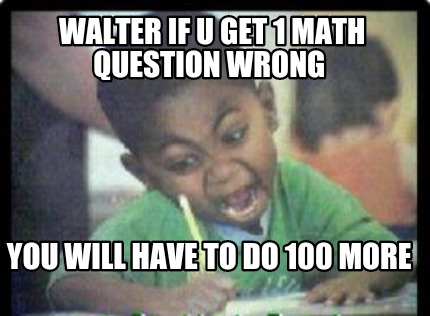 walter-if-u-get-1-math-question-wrong-you-will-have-to-do-100-more