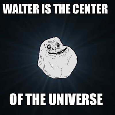 walter-is-the-center-of-the-universe