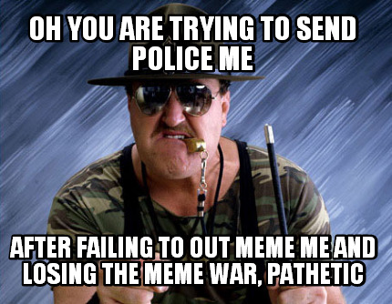 oh-you-are-trying-to-send-police-me-after-failing-to-out-meme-me-and-losing-the-