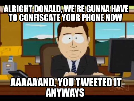 alright-donald-were-gunna-have-to-confiscate-your-phone-now-aaaaaand-you-tweeted