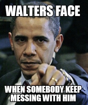 walters-face-when-somebody-keep-messing-with-him