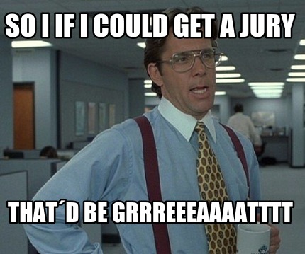 so-i-if-i-could-get-a-jury-thatd-be-grrreeeaaaatttt