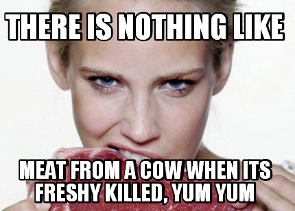 there-is-nothing-like-meat-from-a-cow-when-its-freshy-killed-yum-yum