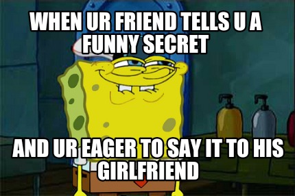 when-ur-friend-tells-u-a-funny-secret-and-ur-eager-to-say-it-to-his-girlfriend