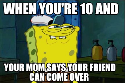when-youre-10-and-your-mom-says-your-friend-can-come-over