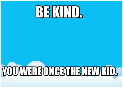 be-kind.-you-were-once-the-new-kid