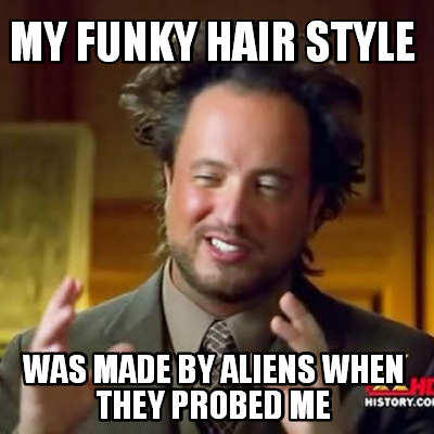 my-funky-hair-style-was-made-by-aliens-when-they-probed-me