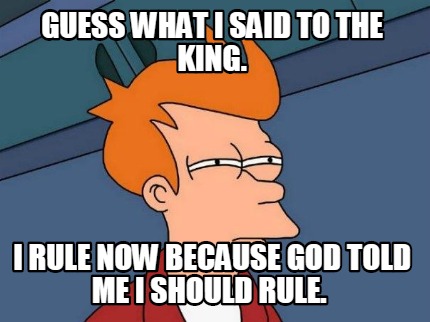 guess-what-i-said-to-the-king.-i-rule-now-because-god-told-me-i-should-rule