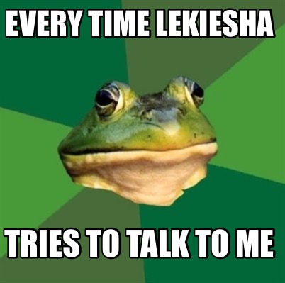 every-time-lekiesha-tries-to-talk-to-me