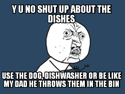 y-u-no-shut-up-about-the-dishes-use-the-dog-dishwasher-or-be-like-my-dad-he-thro