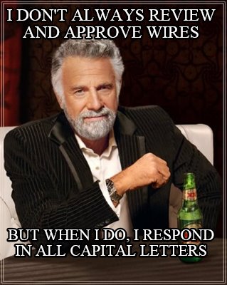 i-dont-always-review-and-approve-wires-but-when-i-do-i-respond-in-all-capital-le
