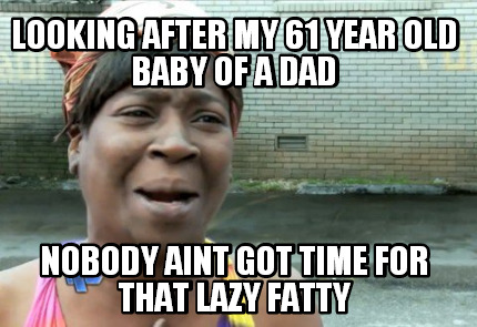 looking-after-my-61-year-old-baby-of-a-dad-nobody-aint-got-time-for-that-lazy-fa
