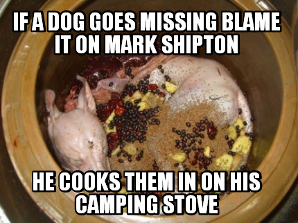 if-a-dog-goes-missing-blame-it-on-mark-shipton-he-cooks-them-in-on-his-camping-s