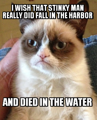 i-wish-that-stinky-man-really-did-fall-in-the-harbor-and-died-in-the-water