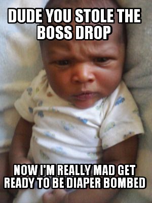 dude-you-stole-the-boss-drop-now-im-really-mad-get-ready-to-be-diaper-bombed