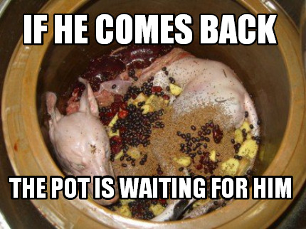 if-he-comes-back-the-pot-is-waiting-for-him