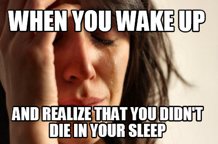 when-you-wake-up-and-realize-that-you-didnt-die-in-your-sleep