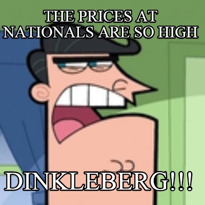 the-prices-at-nationals-are-so-high-dinkleberg