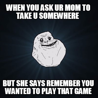 when-you-ask-ur-mom-to-take-u-somewhere-but-she-says-remember-you-wanted-to-play