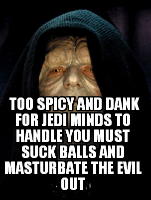 too-spicy-and-dank-for-jedi-minds-to-handle-you-must-suck-balls-and-masturbate-t