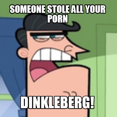 someone-stole-all-your-porn-dinkleberg