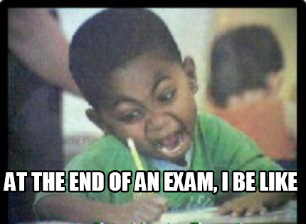 at-the-end-of-an-exam-i-be-like