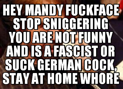hey-mandy-fuckface-stop-sniggering-you-are-not-funny-and-is-a-fascist-or-suck-ge