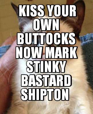 kiss-your-own-buttocks-now-mark-stinky-bastard-shipton6