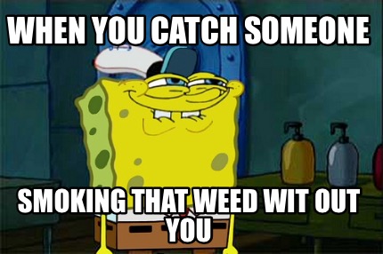 when-you-catch-someone-smoking-that-weed-wit-out-you